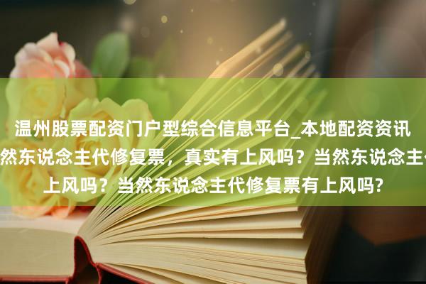 温州股票配资门户型综合信息平台_本地配资资讯学习与行情导航 当然东说念主代修复票，真实有上风吗？当然东说念主代修复票有上风吗?