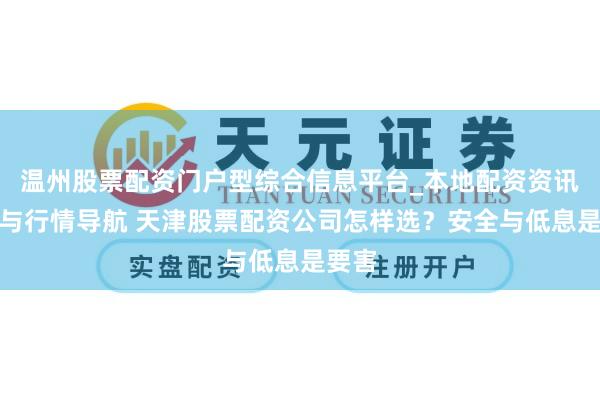 温州股票配资门户型综合信息平台_本地配资资讯学习与行情导航 天津股票配资公司怎样选？安全与低息是要害