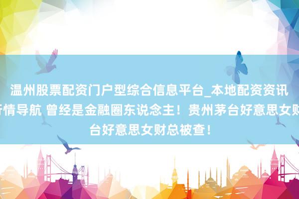 温州股票配资门户型综合信息平台_本地配资资讯学习与行情导航 曾经是金融圈东说念主！贵州茅台好意思女财总被查！