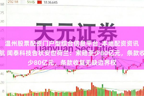 温州股票配资门户型综合信息平台_本地配资资讯学习与行情导航 闻泰科技告状安世荷兰：索赔至少80亿元，条款收复无缺边界权