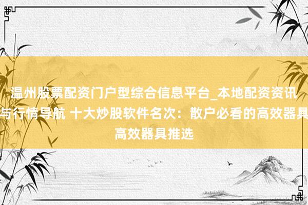 温州股票配资门户型综合信息平台_本地配资资讯学习与行情导航 十大炒股软件名次：散户必看的高效器具推选